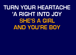 TURN YOUR HEARTACHE
'A RIGHT INTO JOY
SHE'S A GIRL
AND YOU'RE BOY