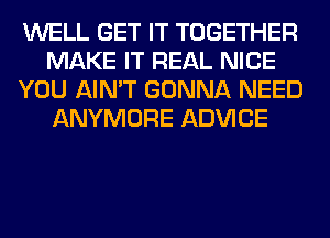 WELL GET IT TOGETHER
MAKE IT REAL NICE
YOU AIN'T GONNA NEED
ANYMORE ADVICE