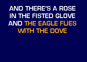 AND THERE'S A ROSE

IN THE FISTED GLOVE

AND THE EAGLE FLIES
WITH THE DOVE