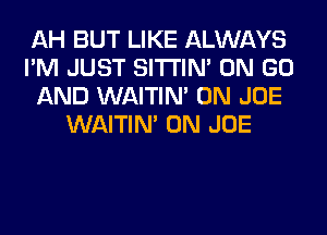 AH BUT LIKE ALWAYS
I'M JUST SITI'IN' ON GO
AND WAITIN' 0N JOE
WAITIN' 0N JOE