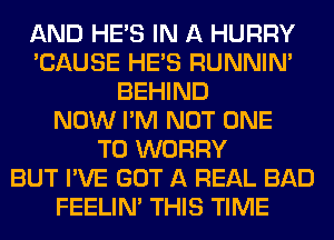 AND HE'S IN A HURRY
'CAUSE HE'S RUNNIN'
BEHIND
NOW I'M NOT ONE
TO WORRY
BUT I'VE GOT A REAL BAD
FEELIM THIS TIME