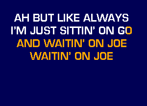 AH BUT LIKE ALWAYS
I'M JUST SITI'IN' ON GO
AND WAITIN' 0N JOE
WAITIN' 0N JOE