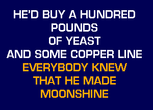 HE'D BUY A HUNDRED
POUNDS
0F YEAST
AND SOME COPPER LINE
EVERYBODY KNEW
THAT HE MADE
MOONSHINE