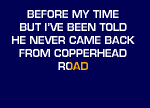 BEFORE MY TIME
BUT I'VE BEEN TOLD
HE NEVER CAME BACK
FROM COPPERHEAD
ROAD