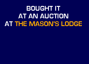 BOUGHT IT
AT AN AUCTION
AT THE MASON'S LODGE