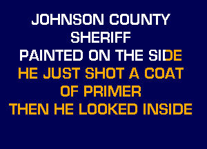 JOHNSON COUNTY
SHERIFF
PAINTED ON THE SIDE
HE JUST SHOT A COAT
0F PRIMER
THEN HE LOOKED INSIDE