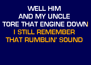 WELL HIM
AND MY UNCLE
TORE THAT ENGINE DOWN
I STILL REMEMBER
THAT RUMBLIN' SOUND