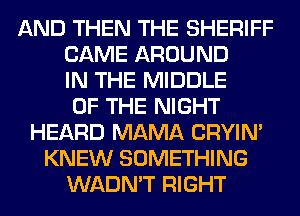 AND THEN THE SHERIFF
CAME AROUND
IN THE MIDDLE
OF THE NIGHT
HEARD MAMA CRYIN'
KNEW SOMETHING
WADN'T RIGHT