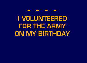 l VOLUNTEERED
FOR THE ARMY

ON MY BIRTHDAY
