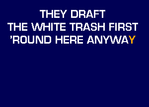 THEY DRAFT
THE WHITE TRASH FIRST
'ROUND HERE ANYWAY