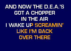 AND NOW THE D.E.A.'S
GOT A CHOPPER
IN THE AIR
I WAKE UP SCREAMIN'
LIKE I'M BACK
OVER THERE
