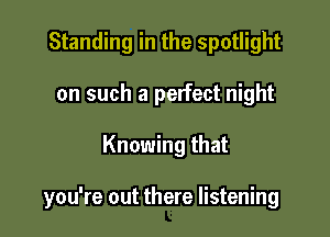 Standing in the spotlight

on such a perfect night
Knowing that

you're out there listening