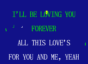 1

PLL BE LGVING YOU
J J FOREVER

ALL THIS LOVES
FOR YOU AND ME, YEAH

l