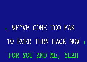 1 WEWE COME T00 FAR
T0 EVER TURN BACK NOW 1
FOR YOU AND ME, YEAH