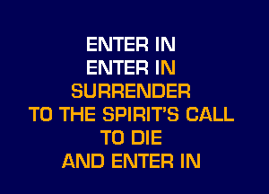 ENTER IN
ENTER IN
SURRENDER

TO THE SPIRIT'S CALL
TO DIE
AND ENTER IN