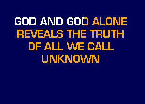 GOD AND GOD ALONE
REVEALS THE TRUTH
OF ALL WE CALL
UNKNOWN