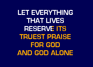 LET EVERYTHING
THAT LIVES
RESERVE ITS
TRUEST PRAISE
FDR GOD

AND GOD ALONE l