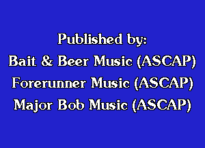 Published bgn
Bait 8c Beer Music (ASCAP)
Forerunner Music (ASCAP)
Major Bob Music (ASCAP)