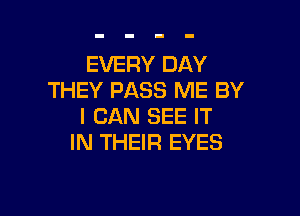 EVERY DAY
THEY PASS ME BY

I CAN SEE IT
IN THEIR EYES