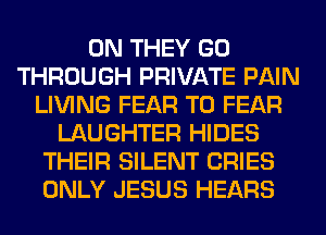 0N THEY GO
THROUGH PRIVATE PAIN
LIVING FEAR T0 FEAR
LAUGHTER HIDES
THEIR SILENT CRIES
ONLY JESUS HEARS