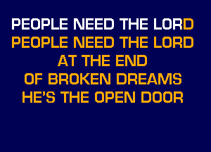 PEOPLE NEED THE LORD
PEOPLE NEED THE LORD
AT THE END
OF BROKEN DREAMS
HE'S THE OPEN DOOR