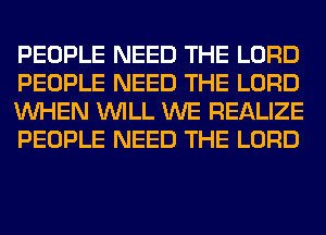 PEOPLE NEED THE LORD
PEOPLE NEED THE LORD
WHEN WILL WE REALIZE
PEOPLE NEED THE LORD