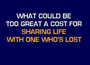 WHAT COULD BE
T00 GREAT A COST FOR
SHARING LIFE
WITH ONE WHO'S LOST