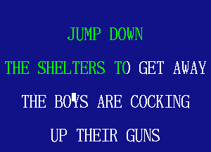 JUMP DOWN
THE SHELTERS TO GET AWAY
THE BO'YS ARE COCKING
UP THEIR GUNS
