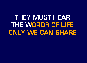 THEY MUST HEAR
THE WORDS OF LIFE
ONLY WE CAN SHARE