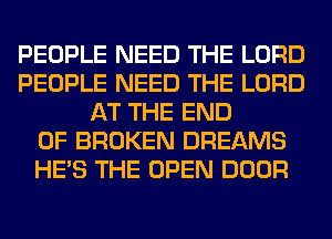 PEOPLE NEED THE LORD
PEOPLE NEED THE LORD
AT THE END
OF BROKEN DREAMS
HE'S THE OPEN DOOR