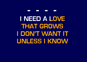 I NEED A LOVE
THAT GROWS

I DON'T WANT IT
UNLESS I KNOW