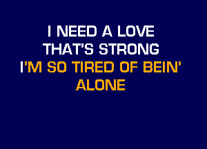 I NEED A LOVE
THAT'S STRONG
I'M SO TIRED OF BEIN'

ALONE