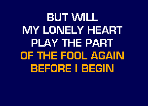 BUT WILL
MY LONELY HEART
PLAY THE PART
OF THE FOOL AGAIN
BEFORE I BEGIN