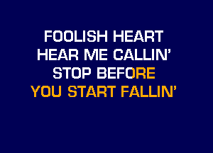 FDDLISH HEART
HEAR ME CALLIN'
STOP BEFORE
YOU START FALLIN'