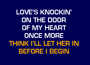 LOVE'S KNOCKIN'
ON THE DOOR
OF MY HEART
ONCE MORE
THINK I'LL LET HER IN
BEFORE I BEGIN