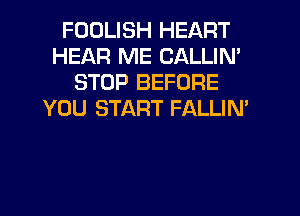 FODLISH HEART
HEAR ME CALLIN'
STOP BEFORE
YOU START FALLIN'