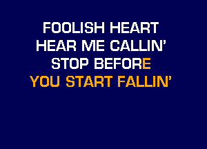 FDDLISH HEART
HEAR ME CALLIN'
STOP BEFORE
YOU START FALLIM