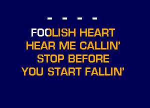 FDDLISH HEART
HEAR ME CALLIN'
STOP BEFORE
YOU START FALLIN'