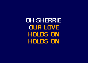 OH SHERRIE
OUR LOVE

HOLDS ON
HOLDS 0N