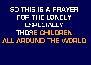 80 THIS IS A PRAYER
FOR THE LONELY
ESPECIALLY
THOSE CHILDREN
ALL AROUND THE WORLD