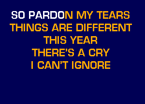 SO PARDON MY TEARS
THINGS ARE DIFFERENT
THIS YEAR
THERE'S A CRY
I CAN'T IGNORE