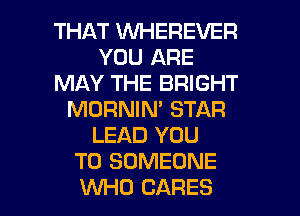 THAT WHEREVER
YOU ARE
MAY THE BRIGHT
MORNIN' STAR
LEAD YOU
TO SOMEONE
VVHD CARES