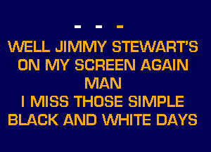 WELL JIMMY STEWARTS
ON MY SCREEN AGAIN
MAN
I MISS THOSE SIMPLE
BLACK AND WHITE DAYS