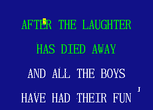 AFTER THE LAUGHTER
HAS DIED AWAY
AND ALL THE BOYS
HAVE HAD THEIR FUN '