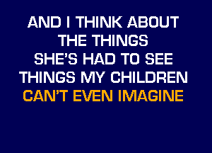 AND I THINK ABOUT
THE THINGS
SHE'S HAD TO SEE
THINGS MY CHILDREN
CAN'T EVEN IMAGINE