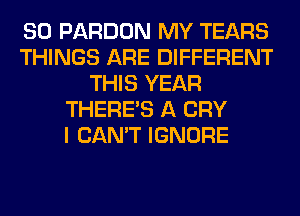 SO PARDON MY TEARS
THINGS ARE DIFFERENT
THIS YEAR
THERE'S A CRY
I CAN'T IGNORE