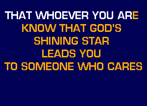 THAT VVHOEVER YOU ARE
KNOW THAT GOD'S
SHINING STAR
LEADS YOU
TO SOMEONE WHO CARES