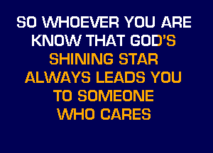 SO VVHOEVER YOU ARE
KNOW THAT GOD'S
SHINING STAR
ALWAYS LEADS YOU
TO SOMEONE
WHO CARES