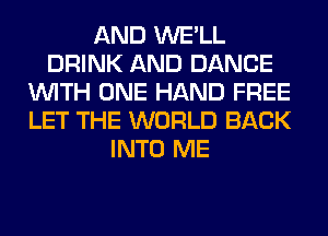 AND WE'LL
DRINK AND DANCE
WITH ONE HAND FREE
LET THE WORLD BACK
INTO ME