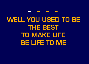 WELL YOU USED TO BE
THE BEST
TO MAKE LIFE
BE LIFE TO ME